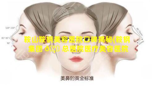 鞍山鞍钢美容医院口碑揭秘(鞍钢集团 🦁 总医院医疗美容医院 官网)